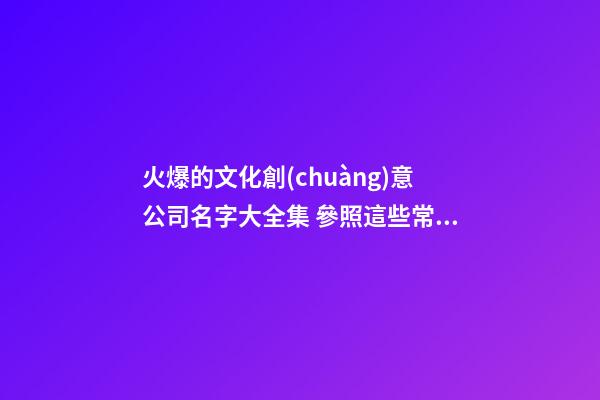 火爆的文化創(chuàng)意公司名字大全集 參照這些常見(jiàn)的吉名-第1張-公司起名-玄機(jī)派